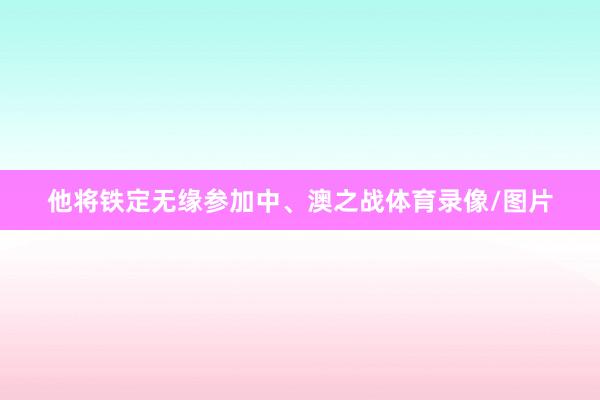 他将铁定无缘参加中、澳之战体育录像/图片