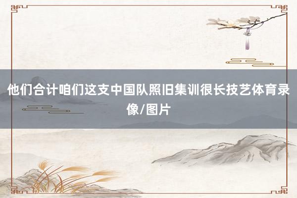 他们合计咱们这支中国队照旧集训很长技艺体育录像/图片