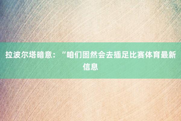 拉波尔塔暗意：“咱们固然会去插足比赛体育最新信息