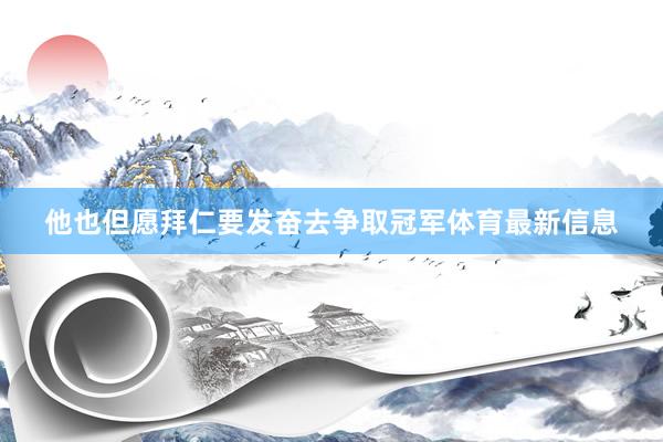 他也但愿拜仁要发奋去争取冠军体育最新信息