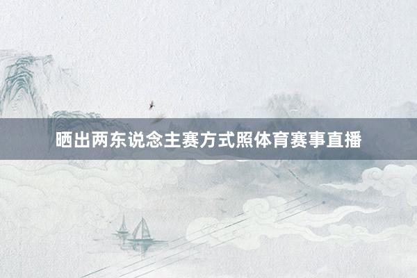 晒出两东说念主赛方式照体育赛事直播