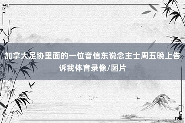 加拿大足协里面的一位音信东说念主士周五晚上告诉我体育录像/图片