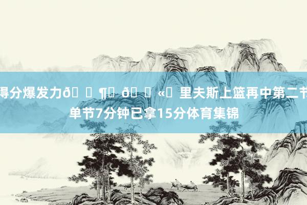 得分爆发力😶‍🌫️里夫斯上篮再中第二节单节7分钟已拿15分体育集锦