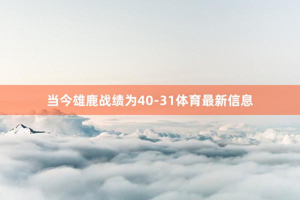 当今雄鹿战绩为40-31体育最新信息