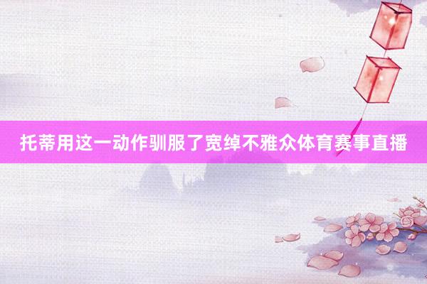 托蒂用这一动作驯服了宽绰不雅众体育赛事直播