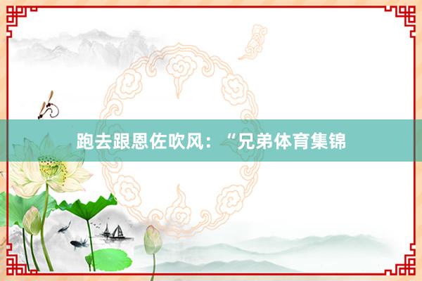 跑去跟恩佐吹风：“兄弟体育集锦