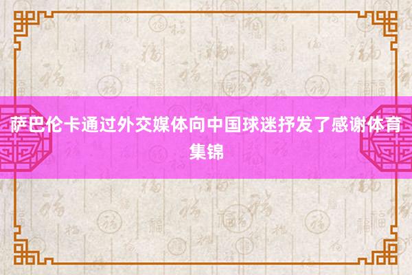 萨巴伦卡通过外交媒体向中国球迷抒发了感谢体育集锦