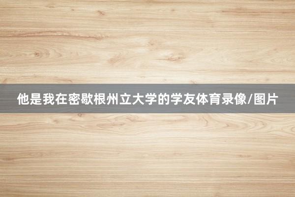 他是我在密歇根州立大学的学友体育录像/图片