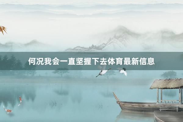 何况我会一直坚握下去体育最新信息