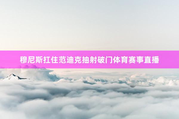 穆尼斯扛住范迪克抽射破门体育赛事直播
