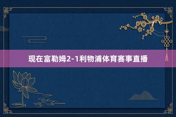 现在富勒姆2-1利物浦体育赛事直播