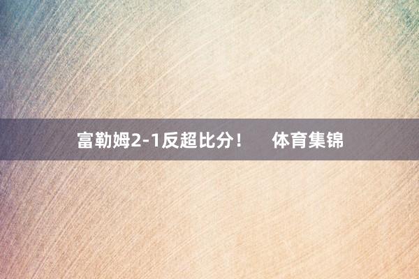 富勒姆2-1反超比分！    体育集锦
