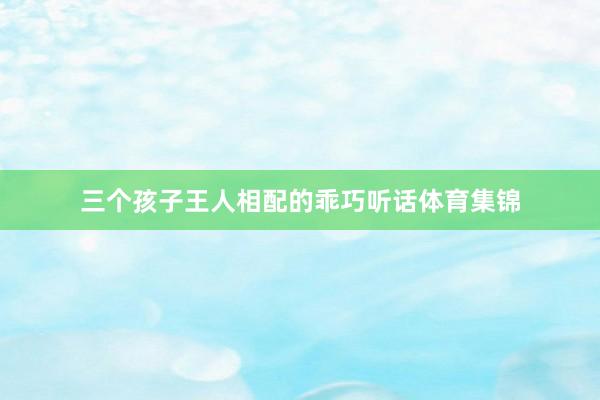 三个孩子王人相配的乖巧听话体育集锦