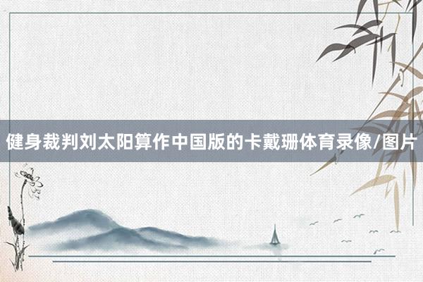 健身裁判刘太阳算作中国版的卡戴珊体育录像/图片
