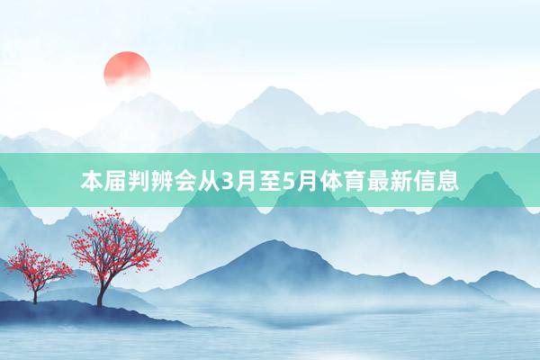 本届判辨会从3月至5月体育最新信息