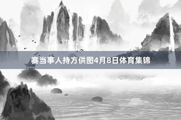 赛当事人持方供图4月8日体育集锦