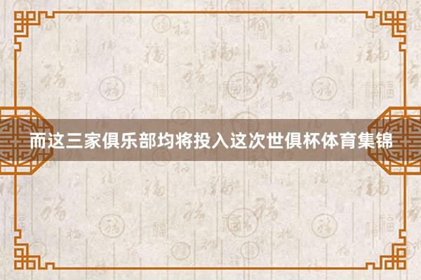 而这三家俱乐部均将投入这次世俱杯体育集锦