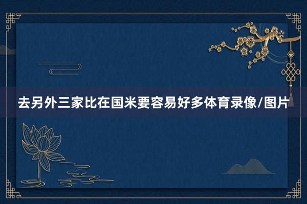 去另外三家比在国米要容易好多体育录像/图片