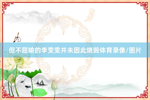 但不屈输的李雯雯并未因此烧毁体育录像/图片