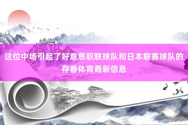这位中场引起了好意思职联球队和日本联赛球队的存眷体育最新信息
