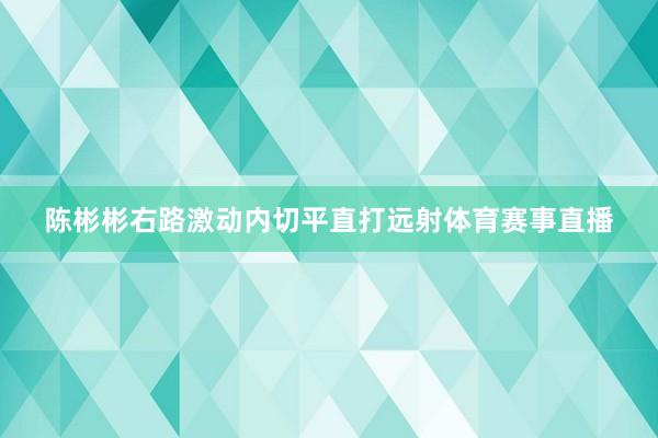 陈彬彬右路激动内切平直打远射体育赛事直播