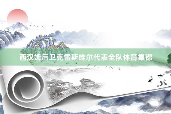 西汉姆后卫克雷斯维尔代表全队体育集锦