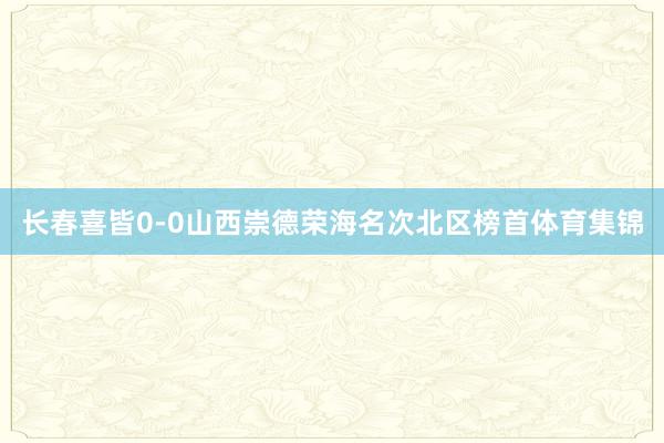 长春喜皆0-0山西崇德荣海名次北区榜首体育集锦