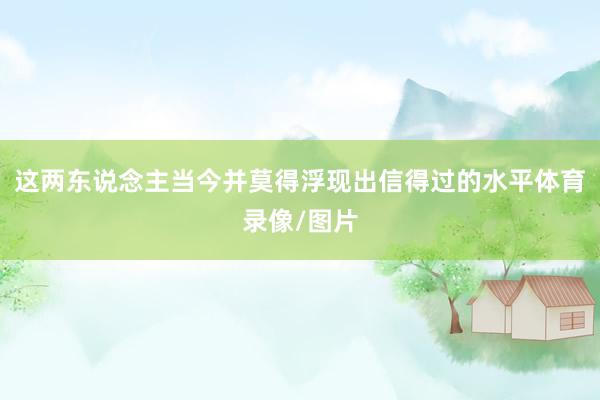 这两东说念主当今并莫得浮现出信得过的水平体育录像/图片