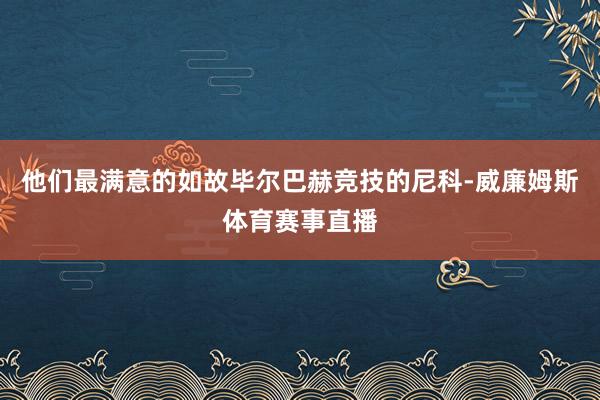 他们最满意的如故毕尔巴赫竞技的尼科-威廉姆斯体育赛事直播