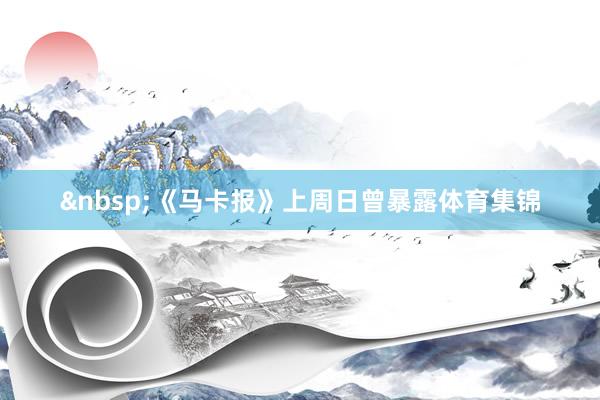 &nbsp;　　《马卡报》上周日曾暴露体育集锦