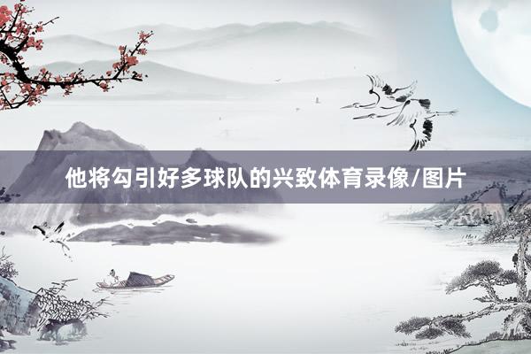 他将勾引好多球队的兴致体育录像/图片
