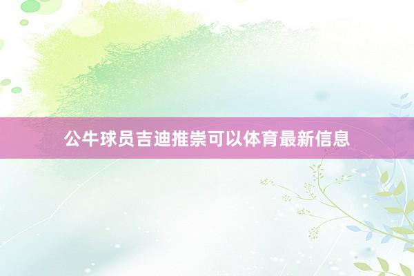 公牛球员吉迪推崇可以体育最新信息