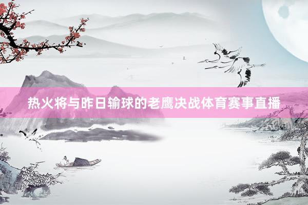 热火将与昨日输球的老鹰决战体育赛事直播