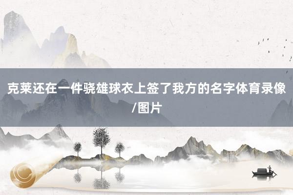克莱还在一件骁雄球衣上签了我方的名字体育录像/图片