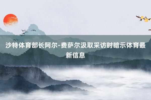 沙特体育部长阿尔-费萨尔汲取采访时暗示体育最新信息