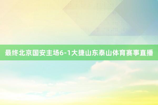 最终北京国安主场6-1大捷山东泰山体育赛事直播