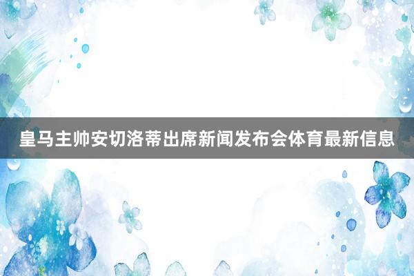 皇马主帅安切洛蒂出席新闻发布会体育最新信息