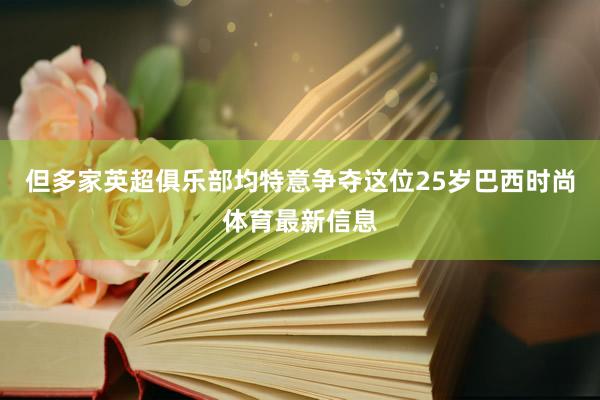 但多家英超俱乐部均特意争夺这位25岁巴西时尚体育最新信息