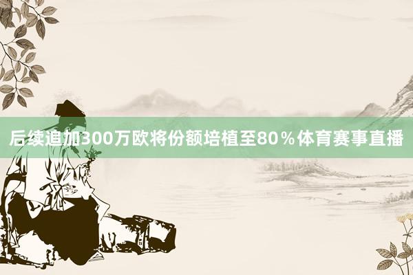 后续追加300万欧将份额培植至80%体育赛事直播