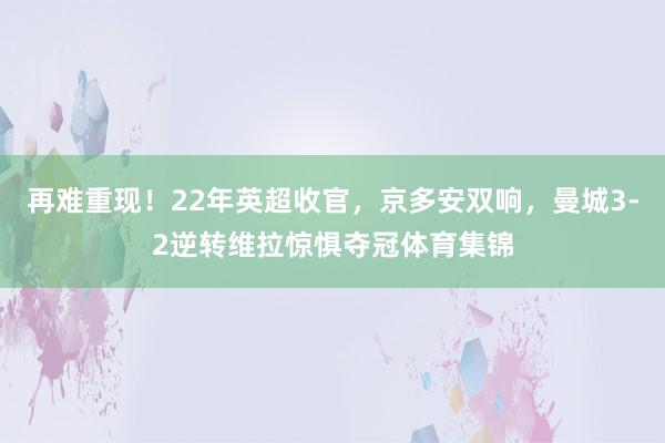 再难重现！22年英超收官，京多安双响，曼城3-2逆转维拉惊惧夺冠体育集锦