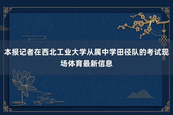 本报记者在西北工业大学从属中学田径队的考试现场体育最新信息
