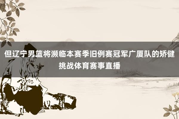 但辽宁男篮将濒临本赛季旧例赛冠军广厦队的矫健挑战体育赛事直播