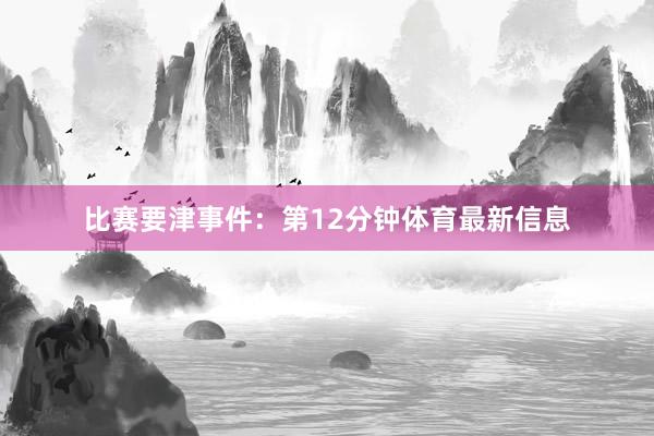 比赛要津事件：第12分钟体育最新信息
