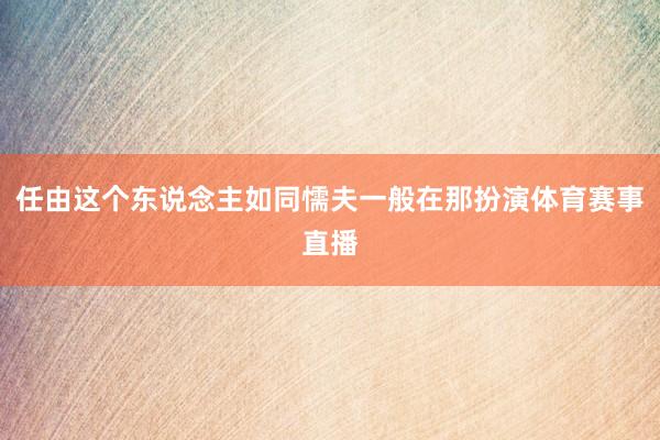 任由这个东说念主如同懦夫一般在那扮演体育赛事直播