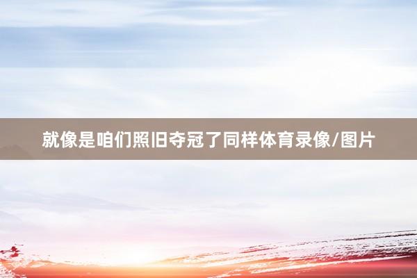 就像是咱们照旧夺冠了同样体育录像/图片