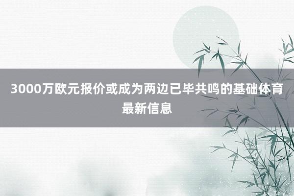 3000万欧元报价或成为两边已毕共鸣的基础体育最新信息