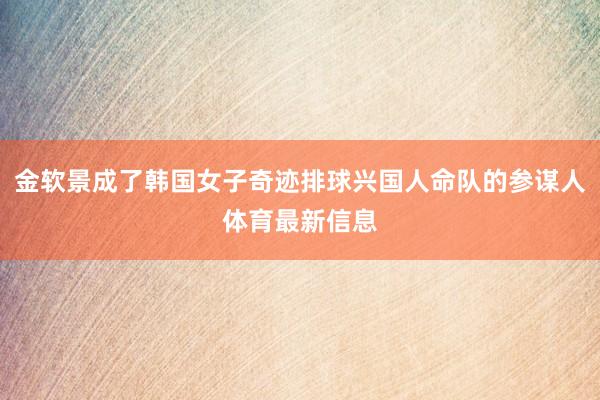 金软景成了韩国女子奇迹排球兴国人命队的参谋人体育最新信息