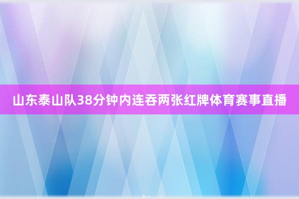山东泰山队38分钟内连吞两张红牌体育赛事直播