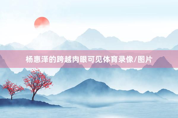 杨惠泽的跨越肉眼可见体育录像/图片
