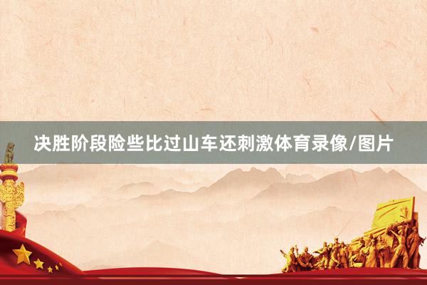 决胜阶段险些比过山车还刺激体育录像/图片